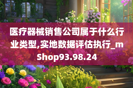 医疗器械销售公司属于什么行业类型,实地数据评估执行_mShop93.98.24