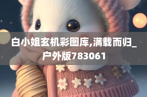 白小姐玄机彩图库,满载而归_户外版783061