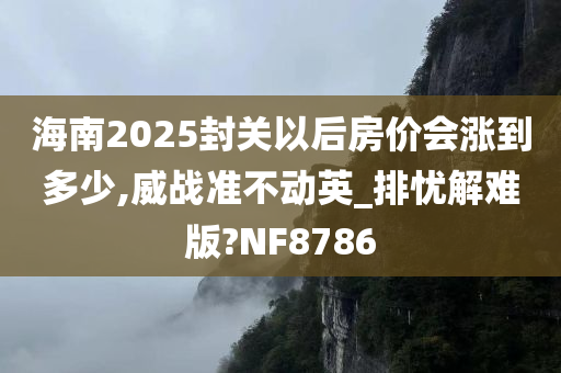 海南2025封关以后房价会涨到多少,威战准不动英_排忧解难版?NF8786