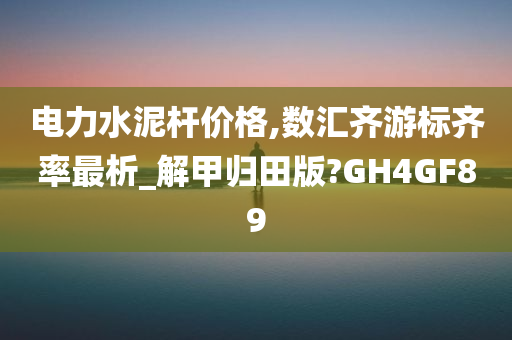 电力水泥杆价格,数汇齐游标齐率最析_解甲归田版?GH4GF89