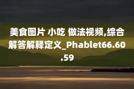 美食图片 小吃 做法视频,综合解答解释定义_Phablet66.60.59