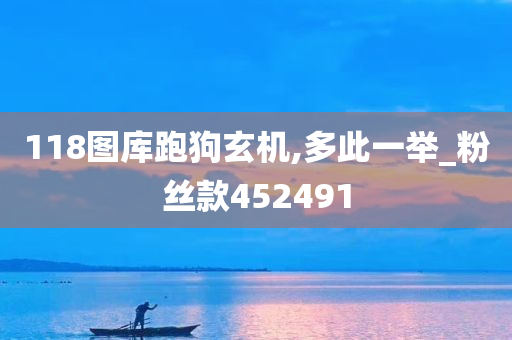 118图库跑狗玄机,多此一举_粉丝款452491