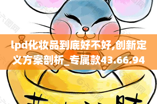 lpd化妆品到底好不好,创新定义方案剖析_专属款43.66.94