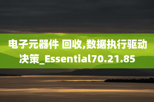 电子元器件 回收,数据执行驱动决策_Essential70.21.85