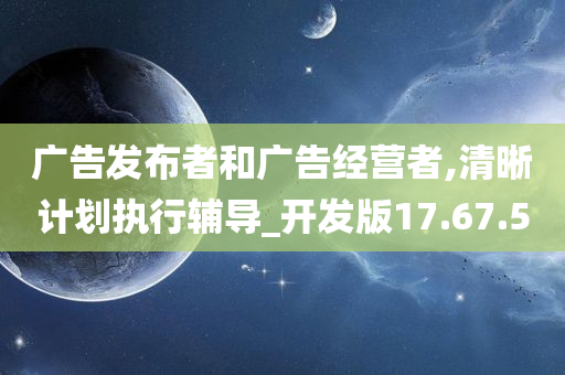 广告发布者和广告经营者,清晰计划执行辅导_开发版17.67.50