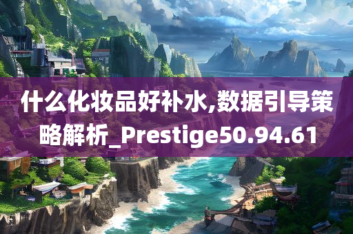 什么化妆品好补水,数据引导策略解析_Prestige50.94.61