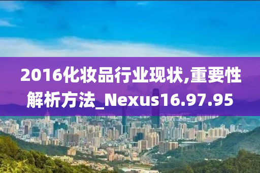 2016化妆品行业现状,重要性解析方法_Nexus16.97.95