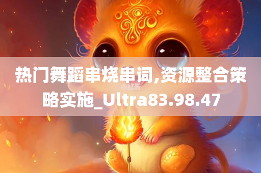 热门舞蹈串烧串词,资源整合策略实施_Ultra83.98.47