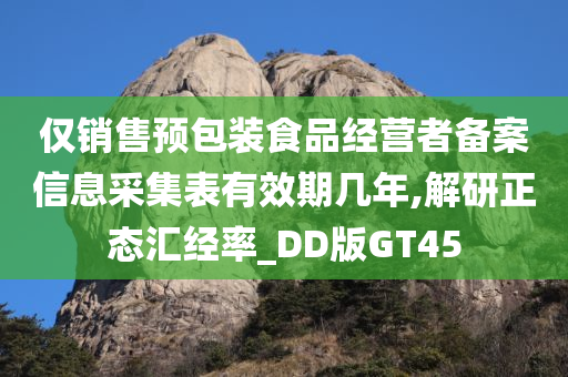 仅销售预包装食品经营者备案信息采集表有效期几年,解研正态汇经率_DD版GT45