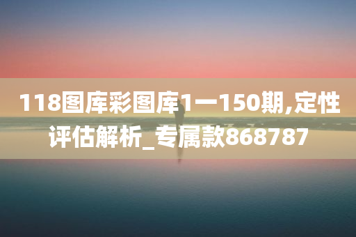 118图库彩图库1一150期,定性评估解析_专属款868787