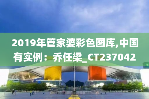 2019年管家婆彩色图库,中国有实例：乔任梁_CT237042