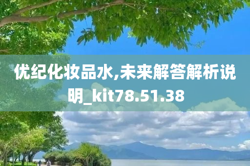 优纪化妆品水,未来解答解析说明_kit78.51.38