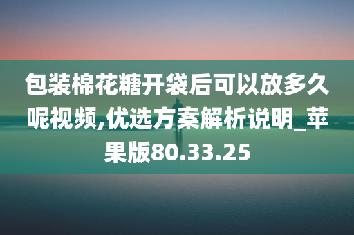 包装棉花糖开袋后可以放多久呢视频,优选方案解析说明_苹果版80.33.25