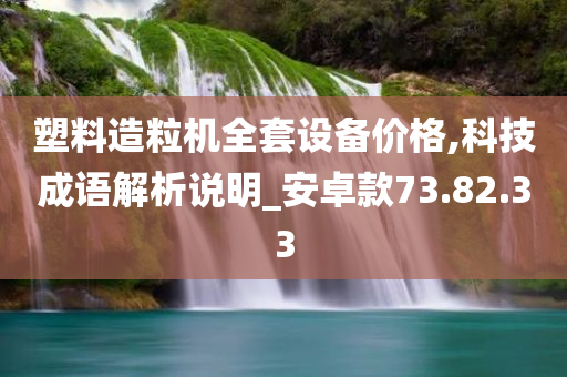 塑料造粒机全套设备价格,科技成语解析说明_安卓款73.82.33