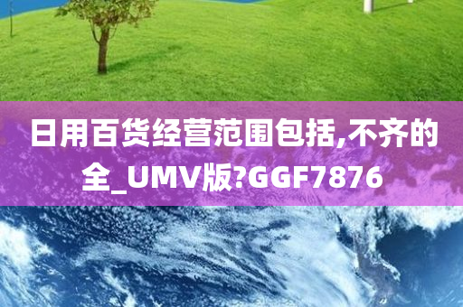 日用百货经营范围包括,不齐的全_UMV版?GGF7876