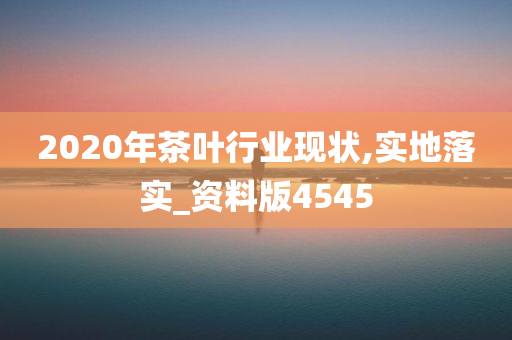 2020年茶叶行业现状,实地落实_资料版4545