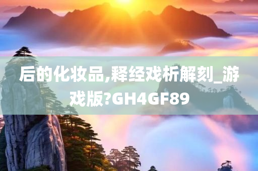 后的化妆品,释经戏析解刻_游戏版?GH4GF89