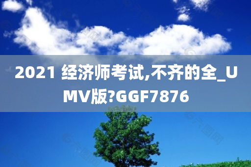 2021 经济师考试,不齐的全_UMV版?GGF7876