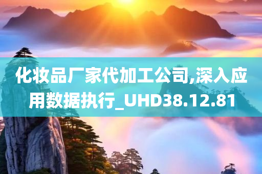 化妆品厂家代加工公司,深入应用数据执行_UHD38.12.81