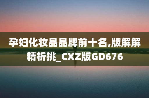 孕妇化妆品品牌前十名,版解解精析挑_CXZ版GD676