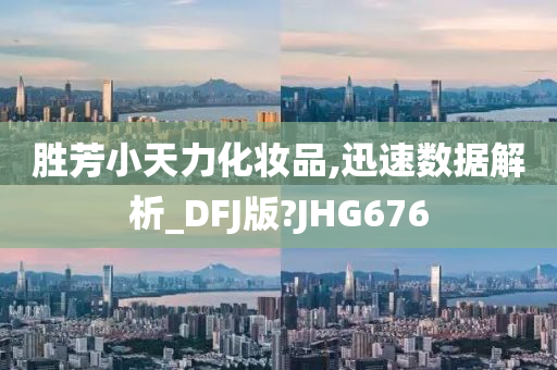 胜芳小天力化妆品,迅速数据解析_DFJ版?JHG676