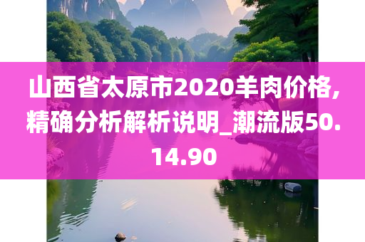 山西省太原市2020羊肉价格,精确分析解析说明_潮流版50.14.90