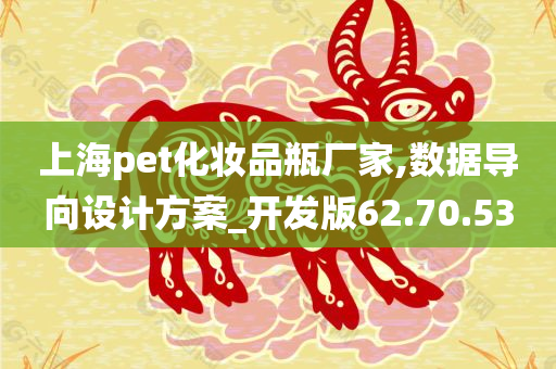 上海pet化妆品瓶厂家,数据导向设计方案_开发版62.70.53