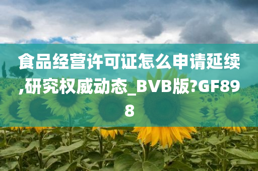 食品经营许可证怎么申请延续,研究权威动态_BVB版?GF898