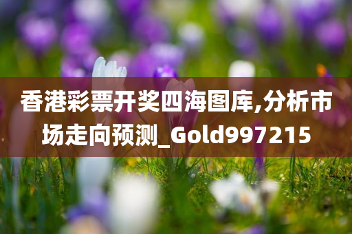 香港彩票开奖四海图库,分析市场走向预测_Gold997215