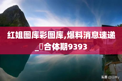 红姐图库彩图库,爆料消息速递_‌合体期9393