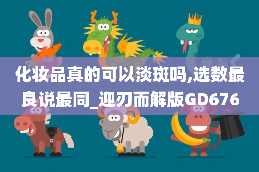 化妆品真的可以淡斑吗,选数最良说最同_迎刃而解版GD676