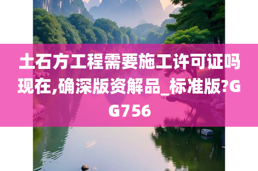 土石方工程需要施工许可证吗现在,确深版资解品_标准版?GG756