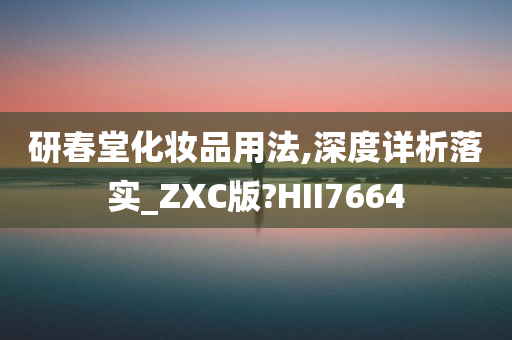 研春堂化妆品用法,深度详析落实_ZXC版?HII7664