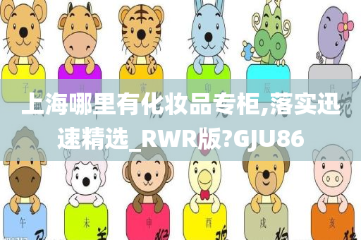 上海哪里有化妆品专柜,落实迅速精选_RWR版?GJU86