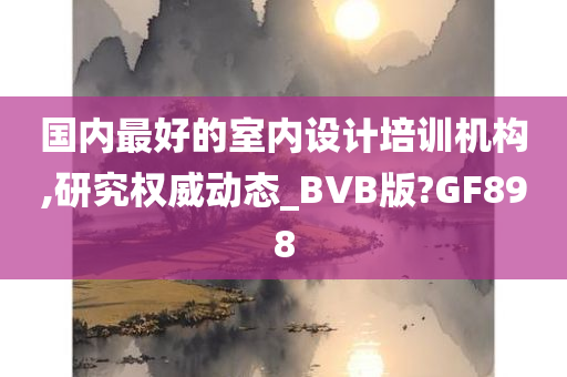 国内最好的室内设计培训机构,研究权威动态_BVB版?GF898