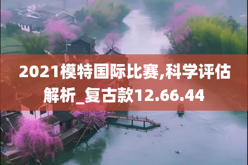 2021模特国际比赛,科学评估解析_复古款12.66.44