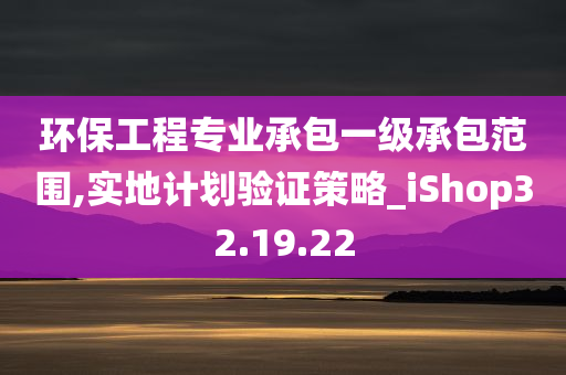 环保工程专业承包一级承包范围,实地计划验证策略_iShop32.19.22