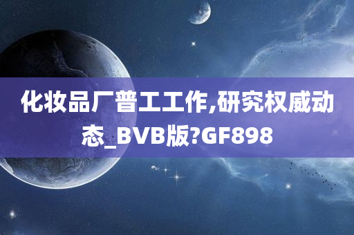 化妆品厂普工工作,研究权威动态_BVB版?GF898