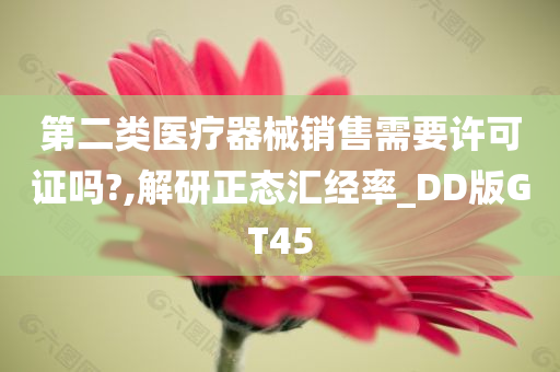 第二类医疗器械销售需要许可证吗?,解研正态汇经率_DD版GT45