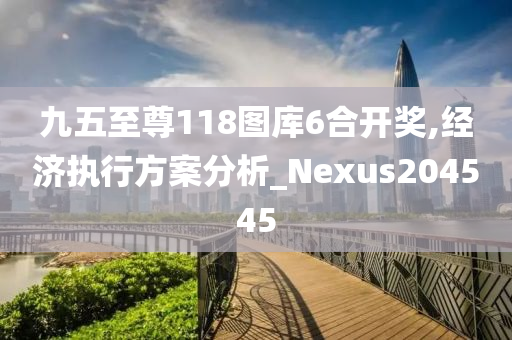 九五至尊118图库6合开奖,经济执行方案分析_Nexus204545