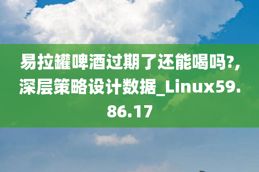 易拉罐啤酒过期了还能喝吗?,深层策略设计数据_Linux59.86.17