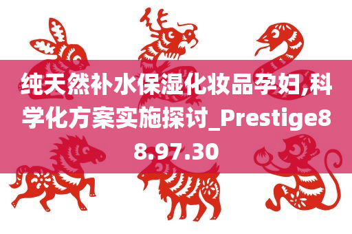 纯天然补水保湿化妆品孕妇,科学化方案实施探讨_Prestige88.97.30