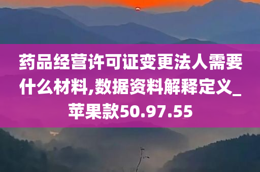 药品经营许可证变更法人需要什么材料,数据资料解释定义_苹果款50.97.55