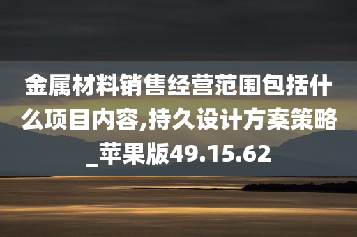 金属材料销售经营范围包括什么项目内容,持久设计方案策略_苹果版49.15.62