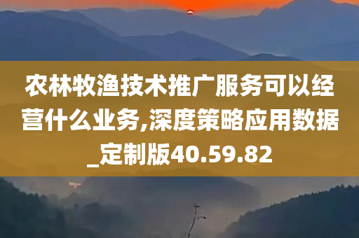 农林牧渔技术推广服务可以经营什么业务,深度策略应用数据_定制版40.59.82