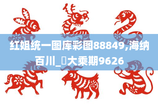 红姐统一图库彩图88849,海纳百川_‌大乘期9626