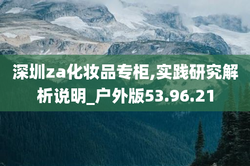 深圳za化妆品专柜,实践研究解析说明_户外版53.96.21