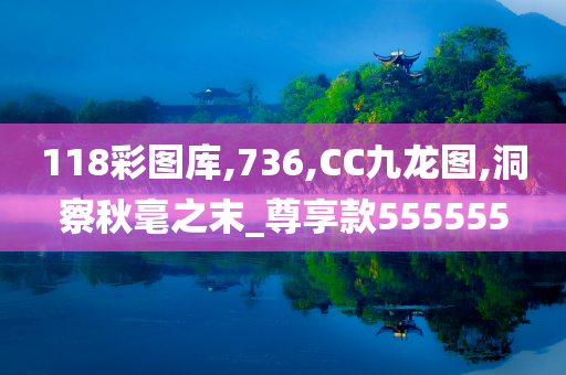 118彩图库,736,CC九龙图,洞察秋毫之末_尊享款555555