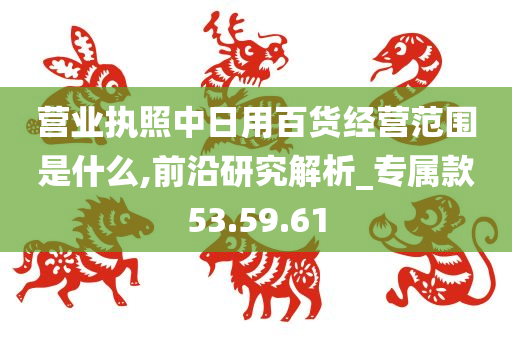 营业执照中日用百货经营范围是什么,前沿研究解析_专属款53.59.61