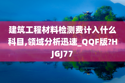 建筑工程材料检测费计入什么科目,领域分析迅速_QQF版?HJGJ77